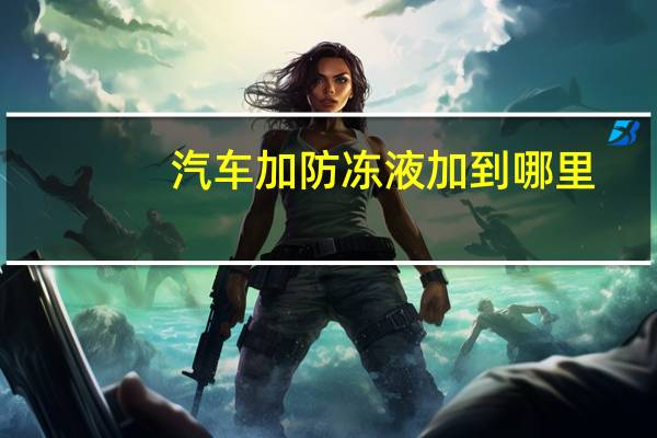 汽车加防冻液加到哪里