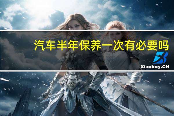 汽车半年保养一次有必要吗