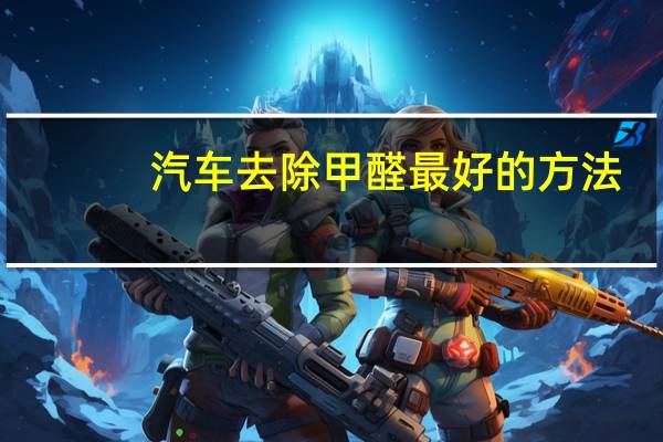 汽车去除甲醛最好的方法