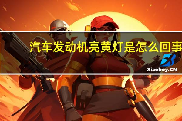汽车发动机亮黄灯是怎么回事