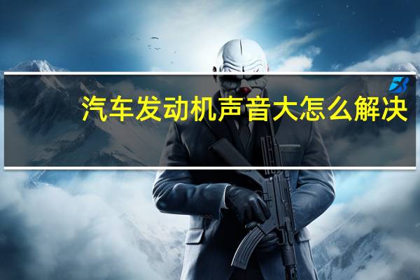 汽车发动机声音大怎么解决