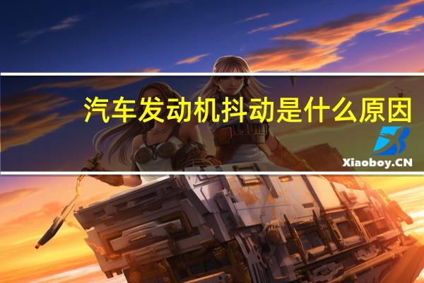 汽车发动机抖动是什么原因