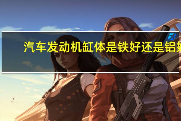 汽车发动机缸体是铁好还是铝好