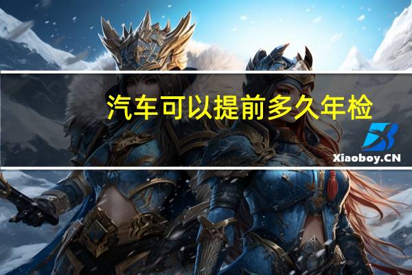 汽车可以提前多久年检