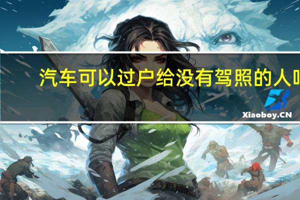 汽车可以过户给没有驾照的人吗