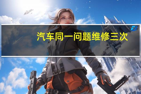 汽车同一问题维修三次