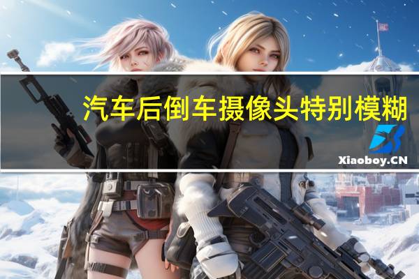 汽车后倒车摄像头特别模糊