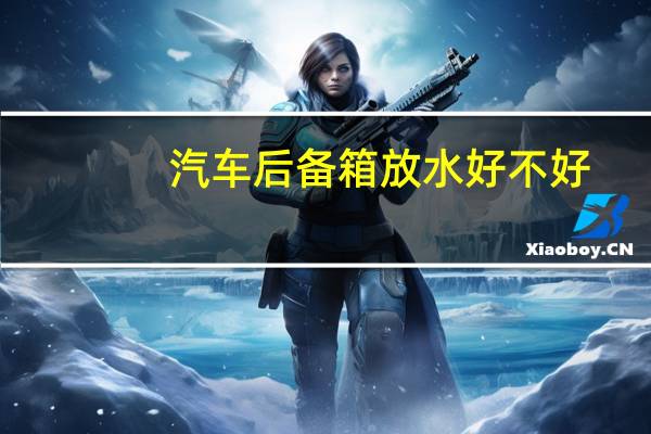 汽车后备箱放水好不好