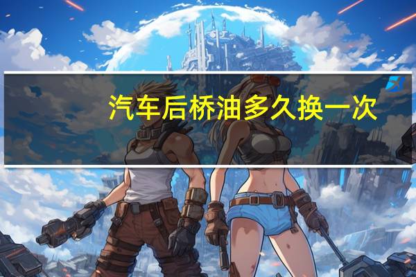 汽车后桥油多久换一次