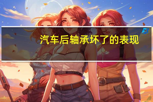 汽车后轴承坏了的表现