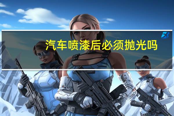 汽车喷漆后必须抛光吗