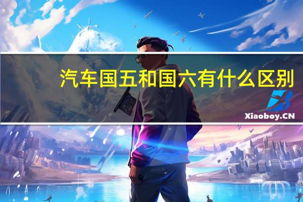 汽车国五和国六有什么区别