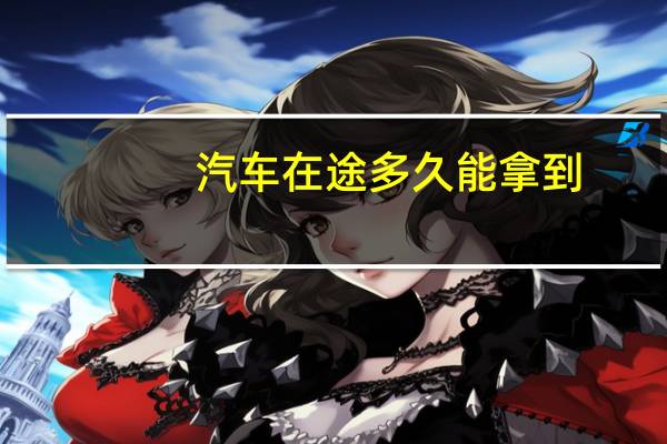 汽车在途多久能拿到