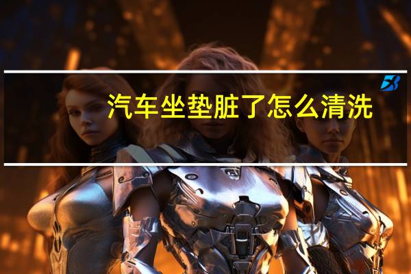 汽车坐垫脏了怎么清洗