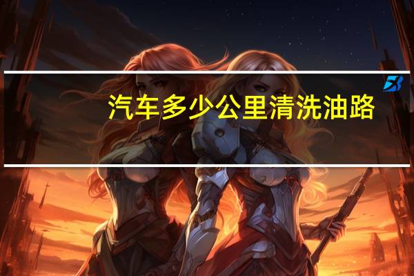 汽车多少公里清洗油路