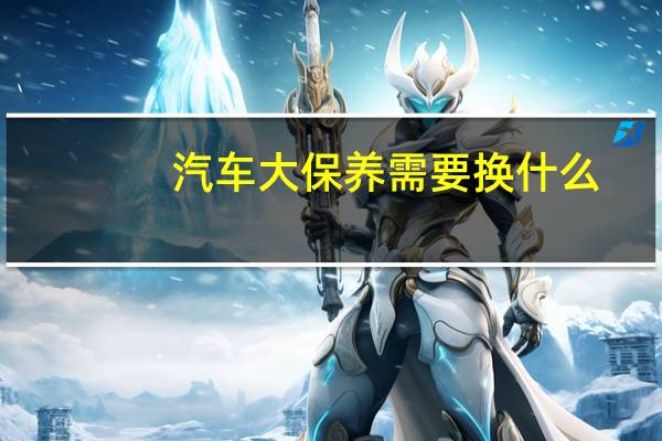 汽车大保养需要换什么