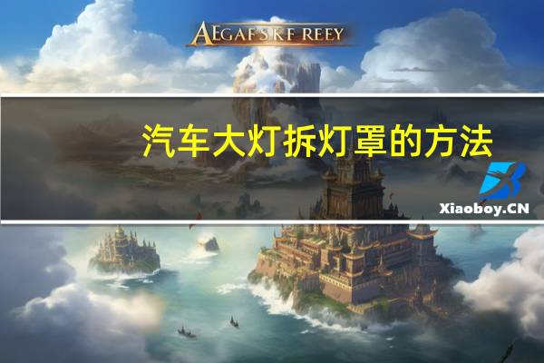 汽车大灯拆灯罩的方法