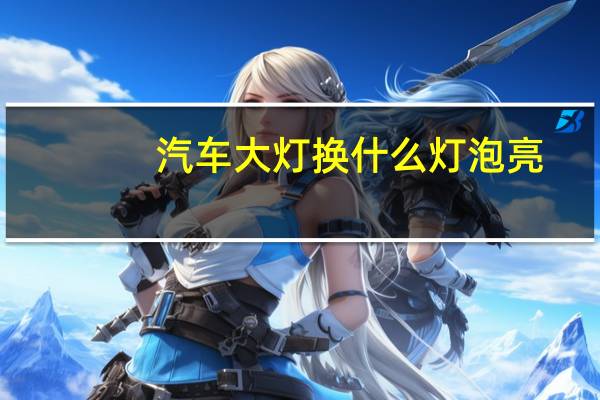 汽车大灯换什么灯泡亮