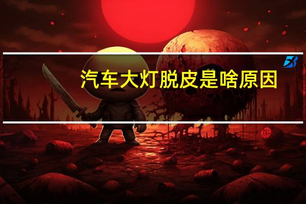 汽车大灯脱皮是啥原因