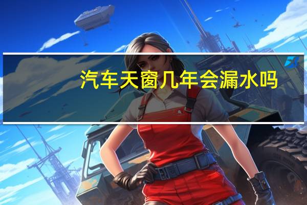 汽车天窗几年会漏水吗