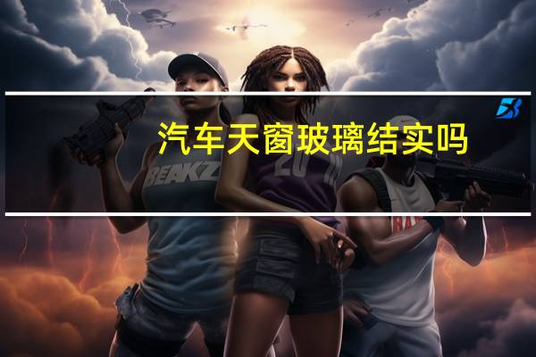 汽车天窗玻璃结实吗