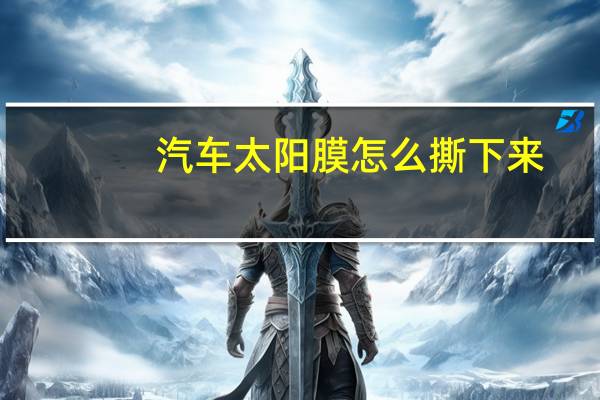 汽车太阳膜怎么撕下来