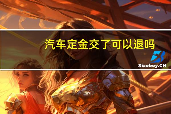 汽车定金交了可以退吗