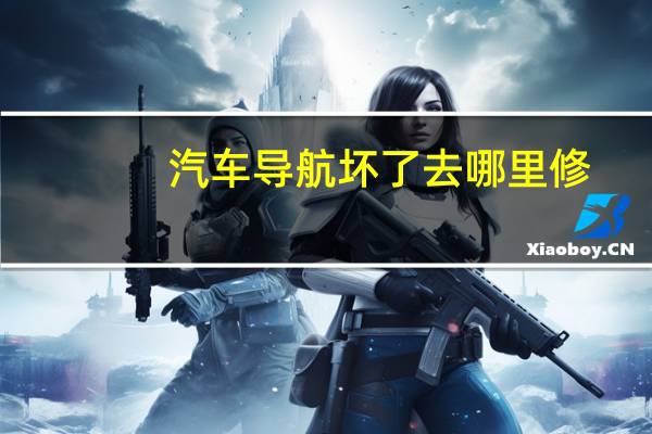 汽车导航坏了去哪里修