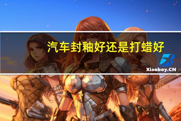 汽车封釉好还是打蜡好