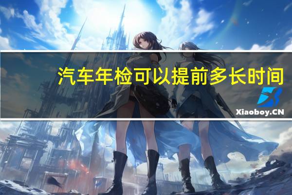汽车年检可以提前多长时间