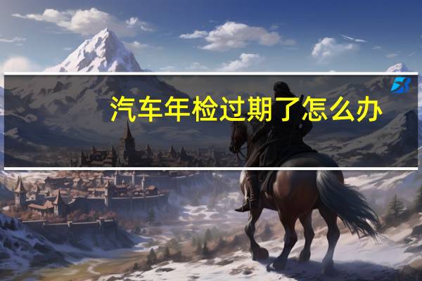 汽车年检过期了怎么办