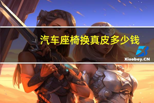 汽车座椅换真皮多少钱