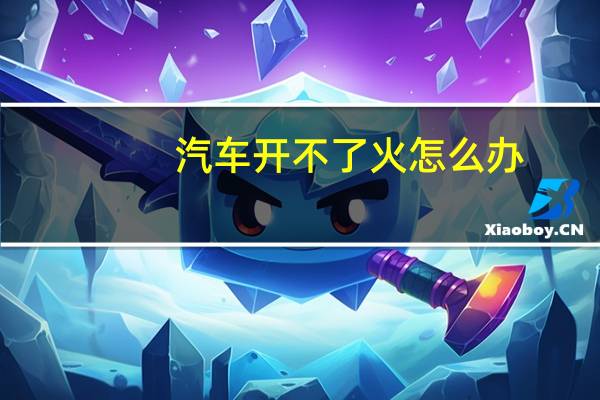 汽车开不了火怎么办