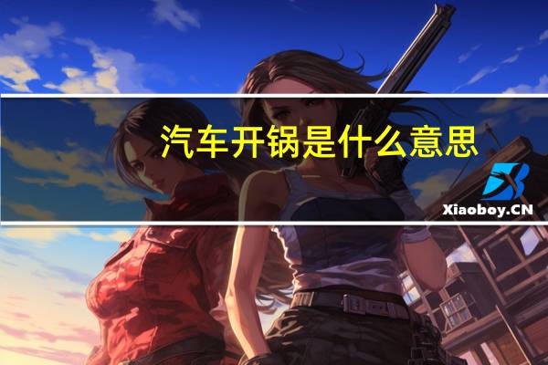 汽车开锅是什么意思