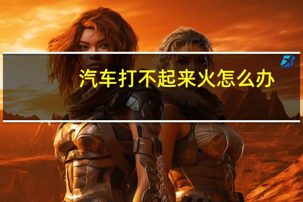汽车打不起来火怎么办