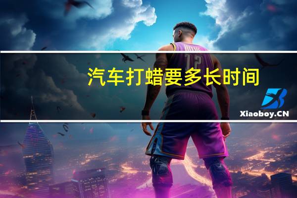 汽车打蜡要多长时间