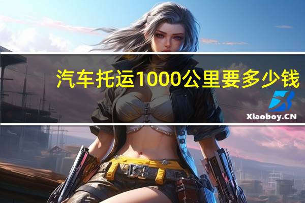汽车托运1000公里要多少钱