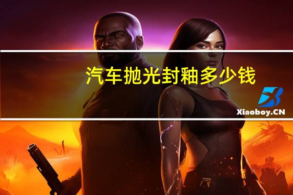 汽车抛光封釉多少钱