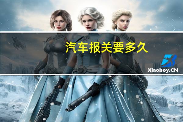 汽车报关要多久