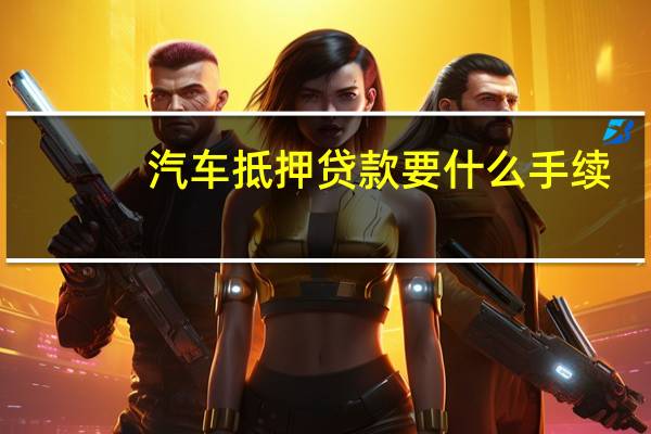 汽车抵押贷款要什么手续