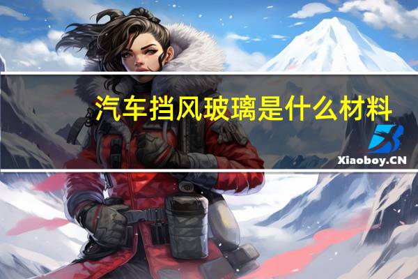 汽车挡风玻璃是什么材料
