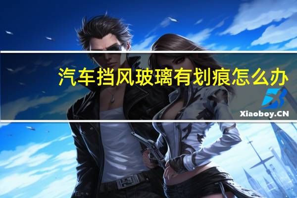 汽车挡风玻璃有划痕怎么办