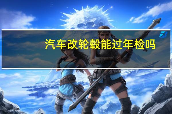 汽车改轮毂能过年检吗