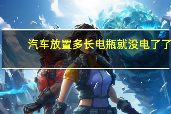 汽车放置多长电瓶就没电了了