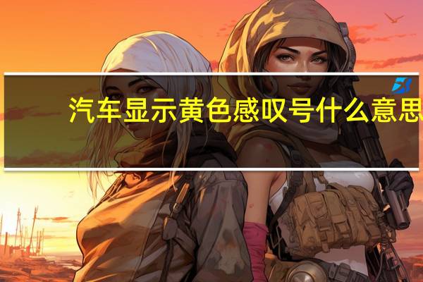 汽车显示黄色感叹号什么意思