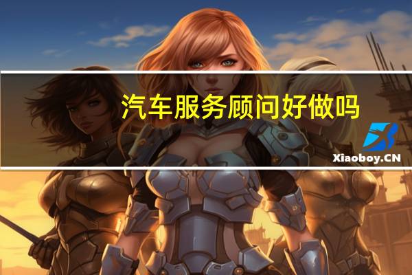 汽车服务顾问好做吗