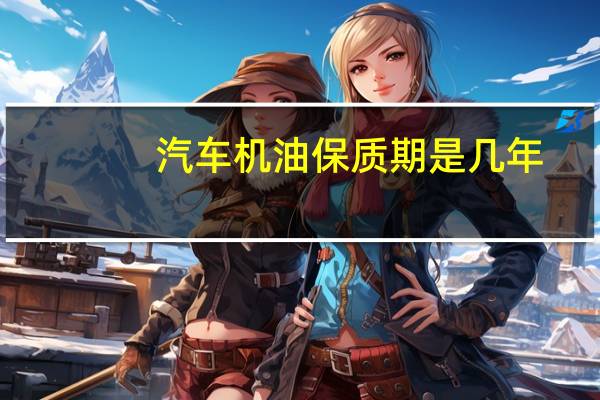 汽车机油保质期是几年