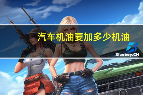 汽车机油要加多少机油