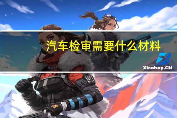 汽车检审需要什么材料