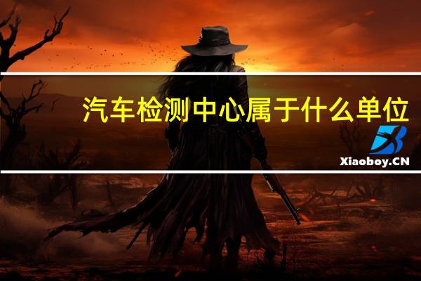 汽车检测中心属于什么单位